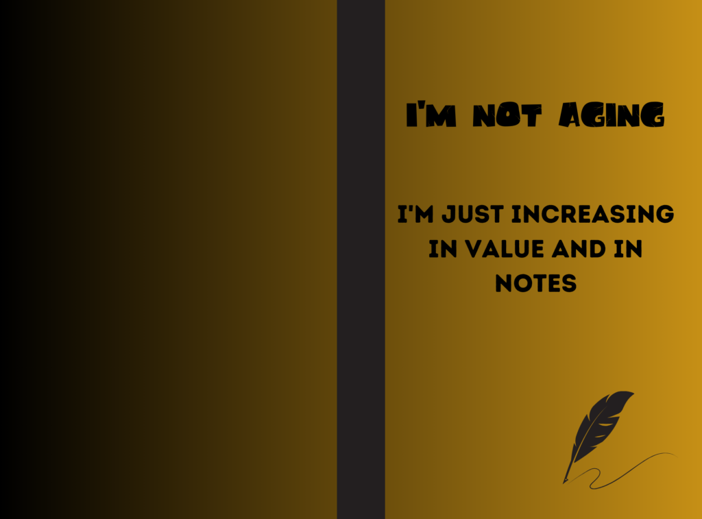 I’m Not Aging I’m Just Increasing in value and in notes